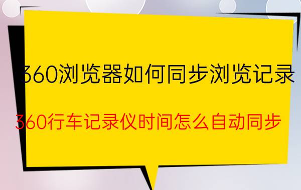 360浏览器如何同步浏览记录 360行车记录仪时间怎么自动同步？